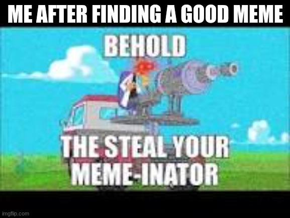 . | ME AFTER FINDING A GOOD MEME | image tagged in the steal your meme-inator | made w/ Imgflip meme maker