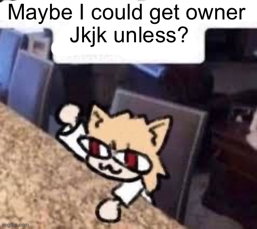 J/ | Maybe I could get owner 
Jkjk unless? | image tagged in i have a homophobic slur to say neco arc | made w/ Imgflip meme maker