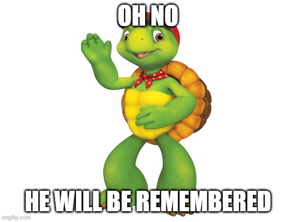 OH NO HE WILL BE REMEMBERED | made w/ Imgflip meme maker