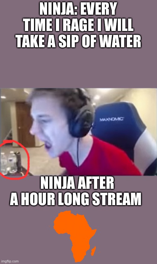 Africa 1 ninja 0 | NINJA: EVERY TIME I RAGE I WILL TAKE A SIP OF WATER; NINJA AFTER A HOUR LONG STREAM | image tagged in ninja | made w/ Imgflip meme maker