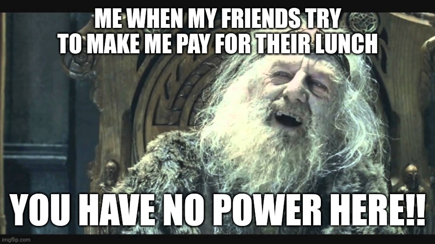You have no power here |  ME WHEN MY FRIENDS TRY TO MAKE ME PAY FOR THEIR LUNCH; YOU HAVE NO POWER HERE!! | image tagged in you have no power here | made w/ Imgflip meme maker
