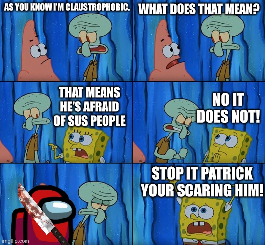 Stop it, Patrick! You're Scaring Him! | AS YOU KNOW I’M CLAUSTROPHOBIC. WHAT DOES THAT MEAN? THAT MEANS HE’S AFRAID OF SUS PEOPLE; NO IT DOES NOT! STOP IT PATRICK YOUR SCARING HIM! | image tagged in stop it patrick you're scaring him | made w/ Imgflip meme maker