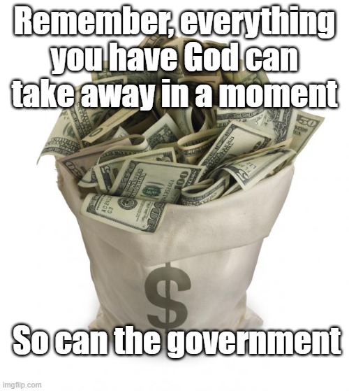 take away | Remember, everything you have God can take away in a moment; So can the government | image tagged in bag of money | made w/ Imgflip meme maker