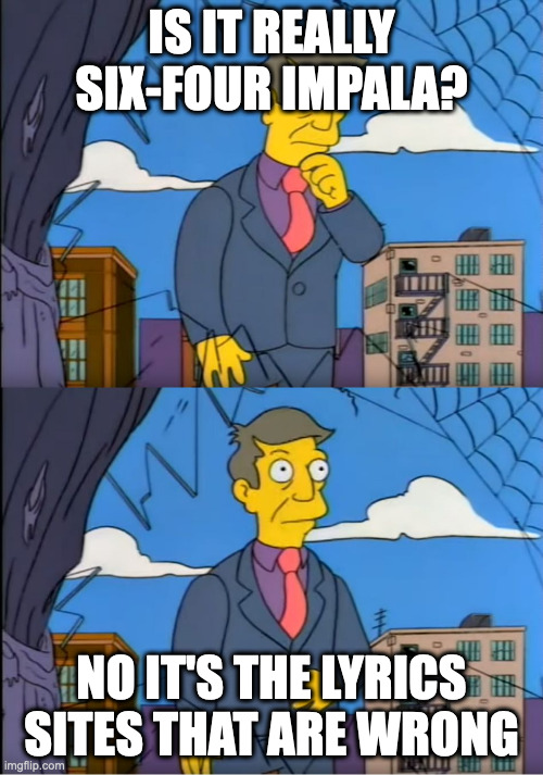 Skinner Out Of Touch | IS IT REALLY SIX-FOUR IMPALA? NO IT'S THE LYRICS SITES THAT ARE WRONG | image tagged in skinner out of touch | made w/ Imgflip meme maker