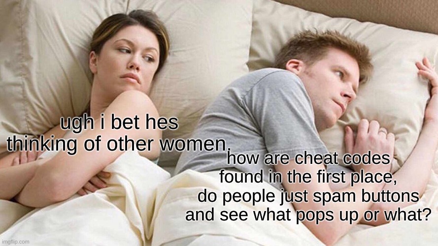 cheat codes | ugh i bet hes thinking of other women. how are cheat codes found in the first place, do people just spam buttons and see what pops up or what? | image tagged in memes,i bet he's thinking about other women | made w/ Imgflip meme maker