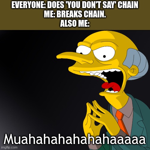 Mr Burns Muahahahaha | EVERYONE: DOES 'YOU DON'T SAY' CHAIN
ME: BREAKS CHAIN.
ALSO ME: Muahahahahahahaaaaa | image tagged in mr burns muahahahaha | made w/ Imgflip meme maker