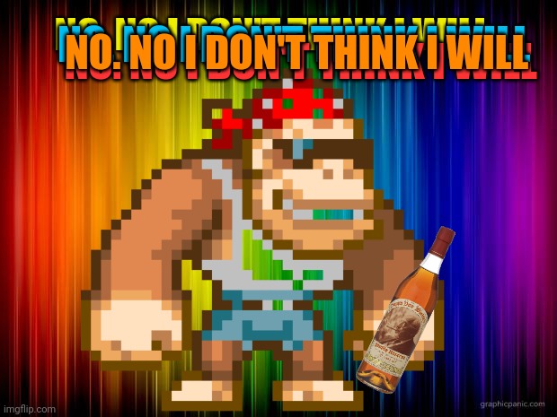 NO. NO I DON'T THINK I WILL NO. NO I DON'T THINK I WILL NO. NO I DON'T THINK I WILL NO. NO I DON'T THINK I WILL | made w/ Imgflip meme maker