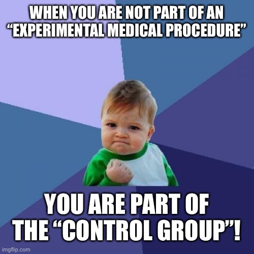 Success Kid | WHEN YOU ARE NOT PART OF AN “EXPERIMENTAL MEDICAL PROCEDURE”; YOU ARE PART OF THE “CONTROL GROUP”! | image tagged in memes,success kid | made w/ Imgflip meme maker