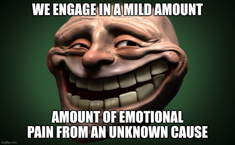 realistic troll face | WE ENGAGE IN A MILD AMOUNT; AMOUNT OF EMOTIONAL PAIN FROM AN UNKNOWN CAUSE | image tagged in realistic troll face | made w/ Imgflip meme maker