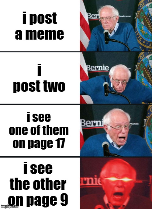 it actually happened! | i post a meme; i post two; i see one of them on page 17; i see the other on page 9 | image tagged in bernie sanders reaction nuked,memes | made w/ Imgflip meme maker