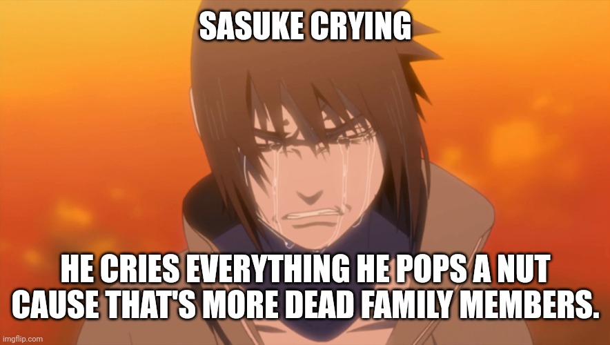 Sasuke Crying | SASUKE CRYING; HE CRIES EVERYTHING HE POPS A NUT CAUSE THAT'S MORE DEAD FAMILY MEMBERS. | image tagged in sasuke crying,dark humor | made w/ Imgflip meme maker