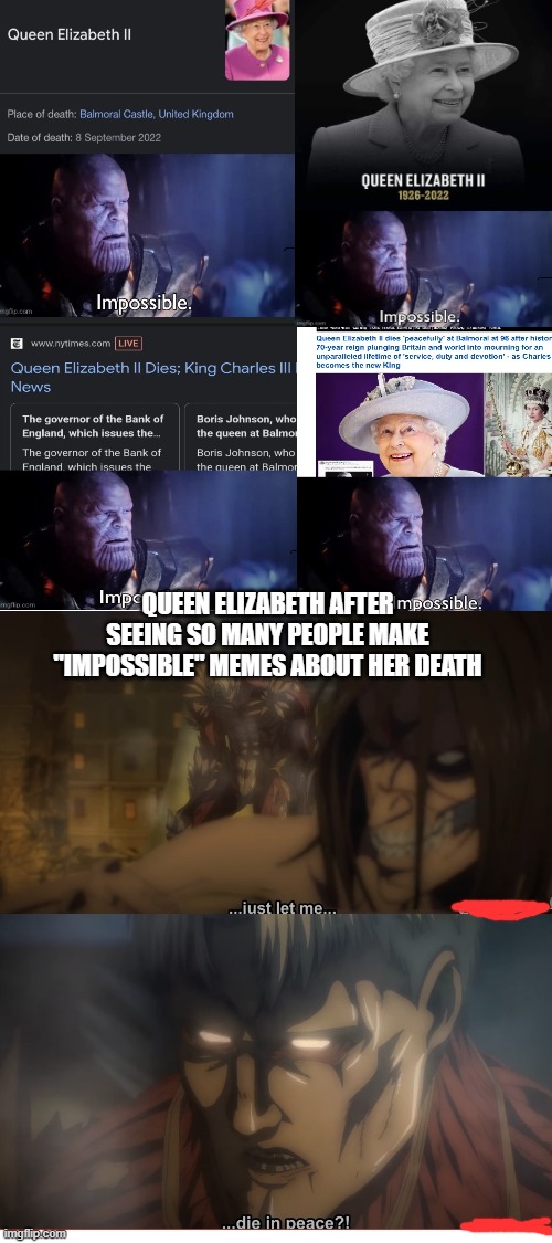 The queen after her death in a nutshell: | QUEEN ELIZABETH AFTER SEEING SO MANY PEOPLE MAKE "IMPOSSIBLE" MEMES ABOUT HER DEATH | image tagged in blank white template,queen elizabeth,memes,relatable memes,thanos impossible,relatable | made w/ Imgflip meme maker