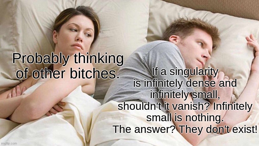 Shouldn't they? | Probably thinking of other bitches. If a singularity is infinitely dense and infinitely small, shouldn't it vanish? Infinitely small is nothing. The answer? They don't exist! | image tagged in memes,i bet he's thinking about other women | made w/ Imgflip meme maker