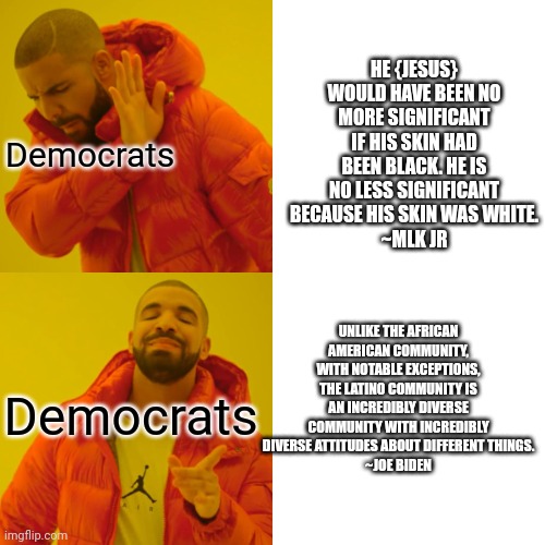 Drake Hotline Bling Meme | Democrats Democrats HE {JESUS} WOULD HAVE BEEN NO MORE SIGNIFICANT IF HIS SKIN HAD BEEN BLACK. HE IS NO LESS SIGNIFICANT BECAUSE HIS SKIN WA | image tagged in memes,drake hotline bling | made w/ Imgflip meme maker