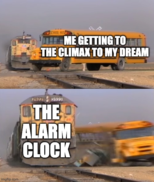i was thinknig this for the whole week | ME GETTING TO THE CLIMAX TO MY DREAM; THE ALARM CLOCK | image tagged in a train hitting a school bus | made w/ Imgflip meme maker