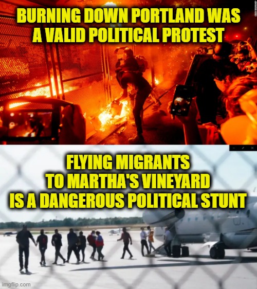 Liberal Hypocrisy |  BURNING DOWN PORTLAND WAS
A VALID POLITICAL PROTEST; FLYING MIGRANTS
TO MARTHA'S VINEYARD
IS A DANGEROUS POLITICAL STUNT | image tagged in illegal immigration | made w/ Imgflip meme maker