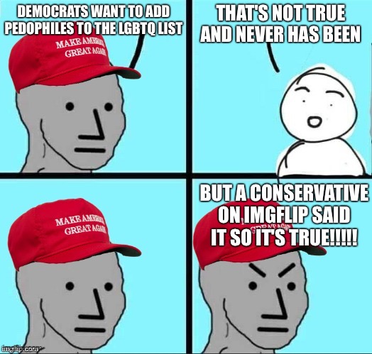 MAGA NPC (AN AN0NYM0US TEMPLATE) | THAT'S NOT TRUE AND NEVER HAS BEEN; DEMOCRATS WANT TO ADD PEDOPHILES TO THE LGBTQ LIST; BUT A CONSERVATIVE ON IMGFLIP SAID IT SO IT'S TRUE!!!!! | image tagged in maga npc an an0nym0us template | made w/ Imgflip meme maker