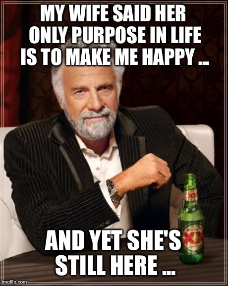 The Most Interesting Man In The World Meme | MY WIFE SAID HER ONLY PURPOSE IN LIFE IS TO MAKE ME HAPPY ... AND YET SHE'S STILL HERE ... | image tagged in memes,the most interesting man in the world | made w/ Imgflip meme maker