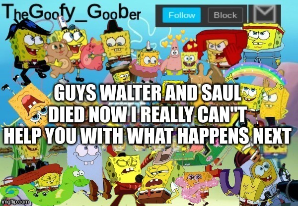 its so bad | GUYS WALTER AND SAUL DIED NOW I REALLY CAN"T HELP YOU WITH WHAT HAPPENS NEXT | image tagged in thegoofy_goober throwback announcement template | made w/ Imgflip meme maker