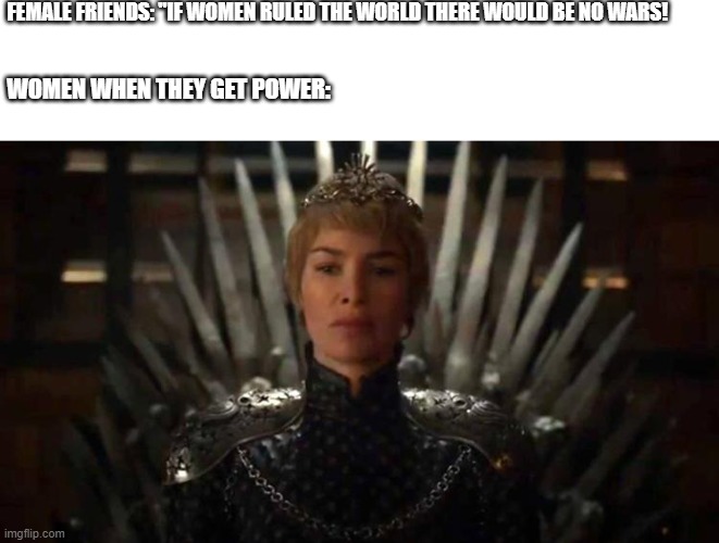 Cersie Clinton | FEMALE FRIENDS: "IF WOMEN RULED THE WORLD THERE WOULD BE NO WARS! WOMEN WHEN THEY GET POWER: | image tagged in cersie clinton | made w/ Imgflip meme maker