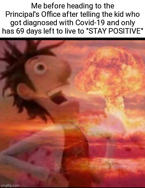 MushroomCloudy |  Me before heading to the Principal's Office after telling the kid who got diagnosed with Covid-19 and only has 69 days left to live to "STAY POSITIVE" | image tagged in mushroomcloudy,dark humor,funny memes,covid-19,coronavirus,coronavirus meme | made w/ Imgflip meme maker