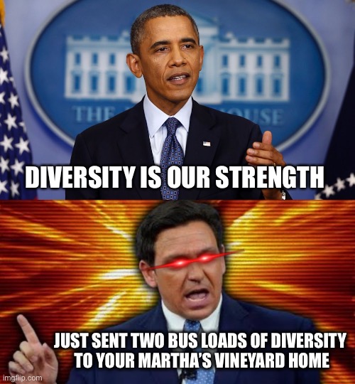 Keep sending them until they close the border |  DIVERSITY IS OUR STRENGTH; JUST SENT TWO BUS LOADS OF DIVERSITY 
TO YOUR MARTHA’S VINEYARD HOME | image tagged in obama let me be clear,desantis | made w/ Imgflip meme maker