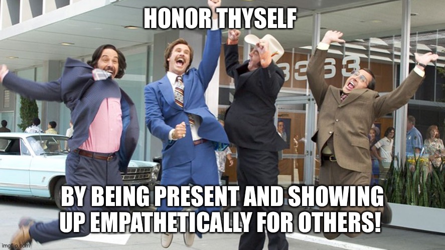 Same team | HONOR THYSELF; BY BEING PRESENT AND SHOWING UP EMPATHETICALLY FOR OTHERS! | image tagged in go team,team,empathy | made w/ Imgflip meme maker