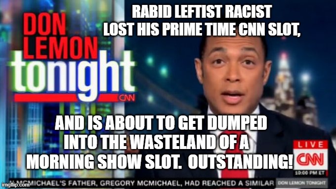 CNN is beginning the long, slow process of defanging the radical leftist on-air personalities. | RABID LEFTIST RACIST LOST HIS PRIME TIME CNN SLOT, AND IS ABOUT TO GET DUMPED INTO THE WASTELAND OF A   MORNING SHOW SLOT.  OUTSTANDING! | image tagged in cnn | made w/ Imgflip meme maker