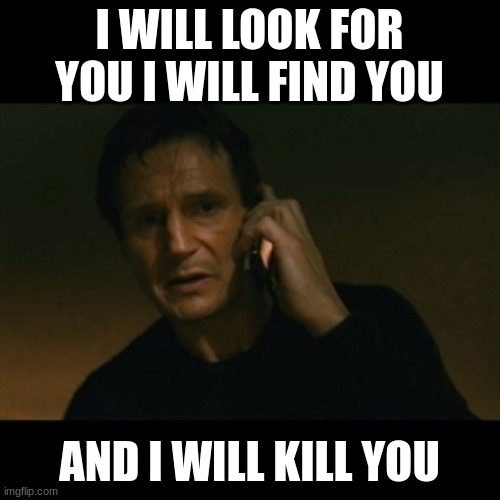 Liam Neeson Taken Meme | I WILL LOOK FOR YOU I WILL FIND YOU AND I WILL KILL YOU | image tagged in memes,liam neeson taken | made w/ Imgflip meme maker