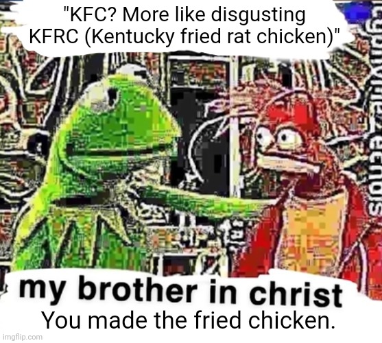KFRC | "KFC? More like disgusting KFRC (Kentucky fried rat chicken)"; You made the fried chicken. | image tagged in my brother in christ,kfc,funny,memes,fried chicken,blank white template | made w/ Imgflip meme maker