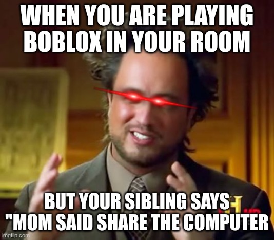 #relatable | WHEN YOU ARE PLAYING BOBLOX IN YOUR ROOM; BUT YOUR SIBLING SAYS "MOM SAID SHARE THE COMPUTER | image tagged in memes,ancient aliens,mom,games,videogames,sibling | made w/ Imgflip meme maker