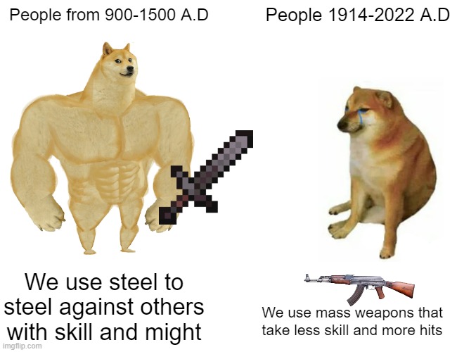 Which group was really tougher? | People from 900-1500 A.D; People 1914-2022 A.D; We use steel to steel against others with skill and might; We use mass weapons that take less skill and more hits | image tagged in memes,buff doge vs cheems,swords,guns,modern warfare,knight armor | made w/ Imgflip meme maker