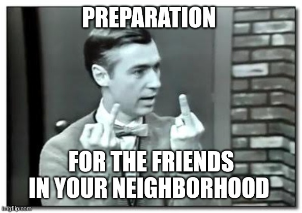 Mister Rogers | PREPARATION; FOR THE FRIENDS IN YOUR NEIGHBORHOOD | image tagged in mister rogers | made w/ Imgflip meme maker