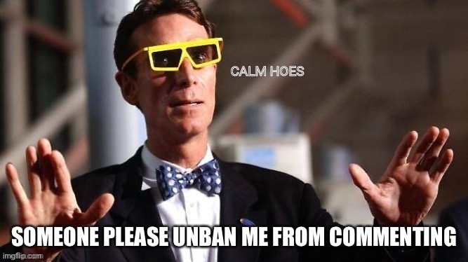 Bill Nye Calm hoes | SOMEONE PLEASE UNBAN ME FROM COMMENTING | image tagged in bill nye calm hoes | made w/ Imgflip meme maker