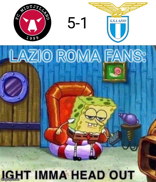 FC Midtjylland 5:1 Lazio Roma | 5-1; LAZIO ROMA FANS: | image tagged in memes,spongebob ight imma head out,europe,futbol,italy,bruh | made w/ Imgflip meme maker