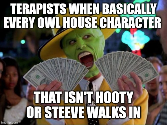 Money Money | TERAPISTS WHEN BASICALLY EVERY OWL HOUSE CHARACTER; THAT ISN'T HOOTY OR STEEVE WALKS IN | image tagged in memes,money money | made w/ Imgflip meme maker