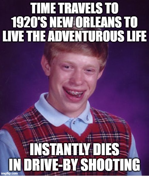 . | TIME TRAVELS TO 1920'S NEW ORLEANS TO LIVE THE ADVENTUROUS LIFE; INSTANTLY DIES IN DRIVE-BY SHOOTING | image tagged in memes,bad luck brian,time travel | made w/ Imgflip meme maker