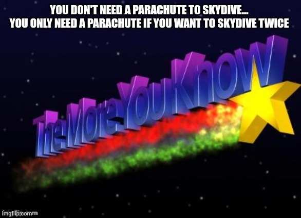 The more you know | YOU DON'T NEED A PARACHUTE TO SKYDIVE...  YOU ONLY NEED A PARACHUTE IF YOU WANT TO SKYDIVE TWICE | image tagged in the more you know | made w/ Imgflip meme maker