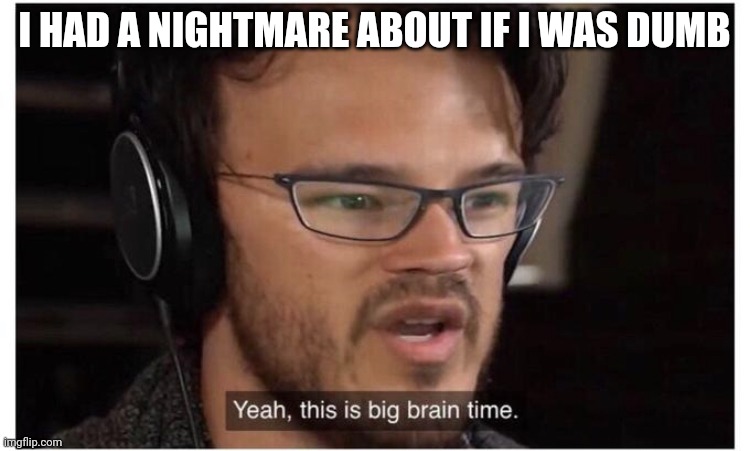 Yeah, it's big brain time | I HAD A NIGHTMARE ABOUT IF I WAS DUMB | image tagged in yeah it's big brain time | made w/ Imgflip meme maker