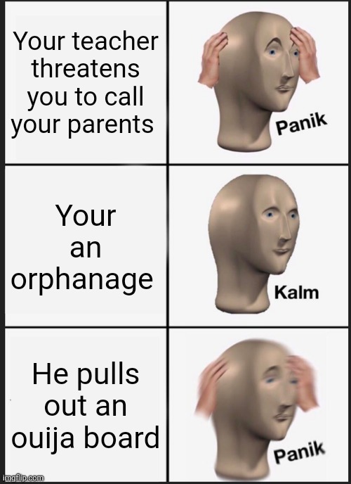Panik Kalm Panik | Your teacher threatens you to call your parents; Your an orphanage; He pulls out an ouija board | image tagged in memes,panik kalm panik | made w/ Imgflip meme maker