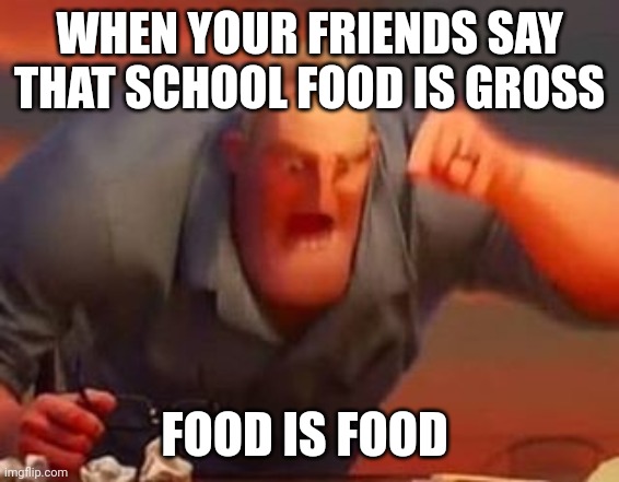 Mr incredible mad | WHEN YOUR FRIENDS SAY THAT SCHOOL FOOD IS GROSS; FOOD IS FOOD | image tagged in mr incredible mad | made w/ Imgflip meme maker