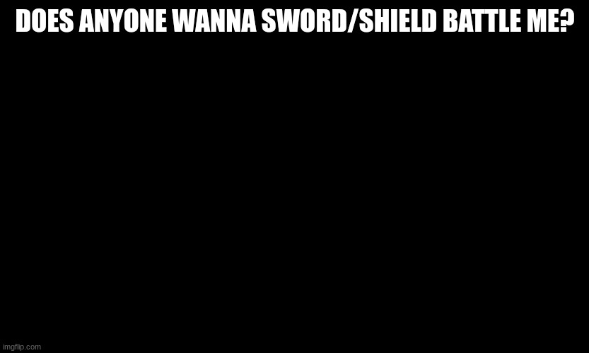 Blakc board | DOES ANYONE WANNA SWORD/SHIELD BATTLE ME? | image tagged in blakc board | made w/ Imgflip meme maker
