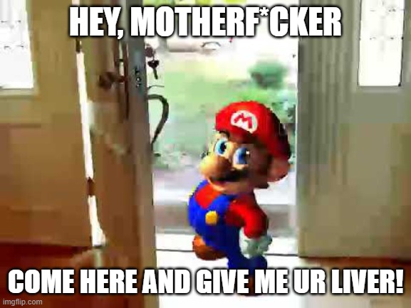 Mario wants your liver | HEY, MOTHERF*CKER COME HERE AND GIVE ME UR LIVER! | image tagged in mario wants your liver | made w/ Imgflip meme maker