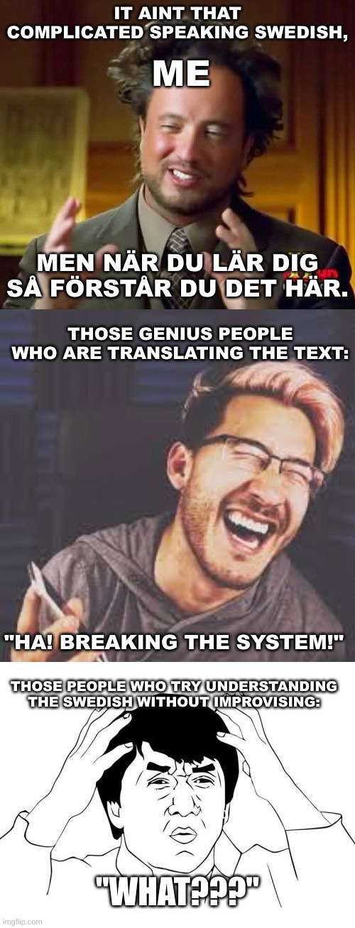 #SwedishMemeCreatorMadeThis | IT AINT THAT COMPLICATED SPEAKING SWEDISH, ME; MEN NÄR DU LÄR DIG SÅ FÖRSTÅR DU DET HÄR. THOSE GENIUS PEOPLE WHO ARE TRANSLATING THE TEXT:; "HA! BREAKING THE SYSTEM!"; THOSE PEOPLE WHO TRY UNDERSTANDING THE SWEDISH WITHOUT IMPROVISING:; "WHAT???" | image tagged in memes,markiplier lol | made w/ Imgflip meme maker