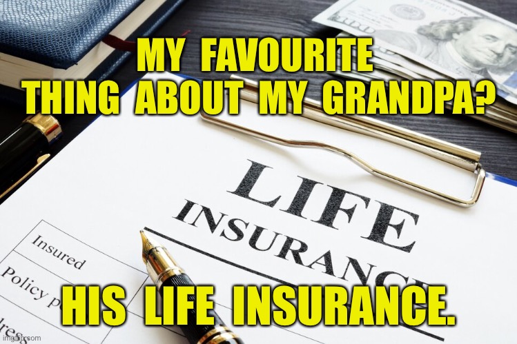 Life Insurance | MY  FAVOURITE  THING  ABOUT  MY  GRANDPA? HIS  LIFE  INSURANCE. | image tagged in life insurance,favourite,think about,grandpa | made w/ Imgflip meme maker