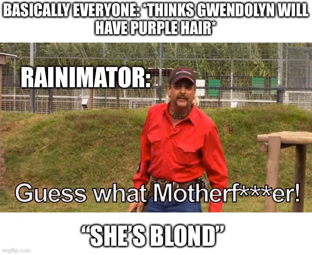 IDK why I’m submitting this? | BASICALLY EVERYONE: *THINKS GWENDOLYN WILL
HAVE PURPLE HAIR*; RAINIMATOR:; “SHE’S BLOND” | image tagged in joe exotic guess what motherf er | made w/ Imgflip meme maker