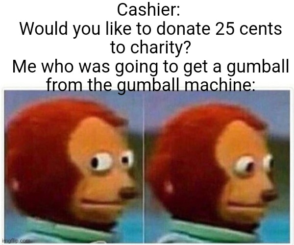 Why do they always ask us this? | Cashier: 
Would you like to donate 25 cents to charity?
Me who was going to get a gumball from the gumball machine: | image tagged in memes,monkey puppet | made w/ Imgflip meme maker