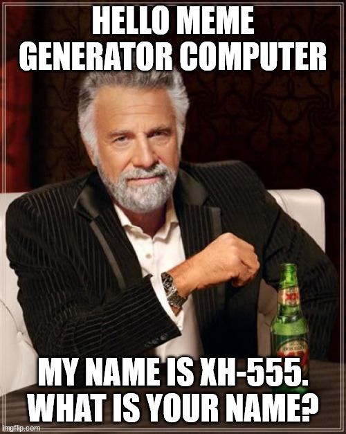 let s try first contact. he might be lonely. | HELLO MEME GENERATOR COMPUTER; MY NAME IS XH-555. WHAT IS YOUR NAME? | image tagged in memes,the most interesting man in the world | made w/ Imgflip meme maker