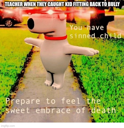 teachers be like | TEACHER WHEN THEY CAUGHT KID FITTING BACK TO BULLY | image tagged in you have sinned child prepare to feel the sweet embrace of death | made w/ Imgflip meme maker