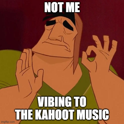like why did they make it so good | NOT ME; VIBING TO THE KAHOOT MUSIC | image tagged in when x just right | made w/ Imgflip meme maker